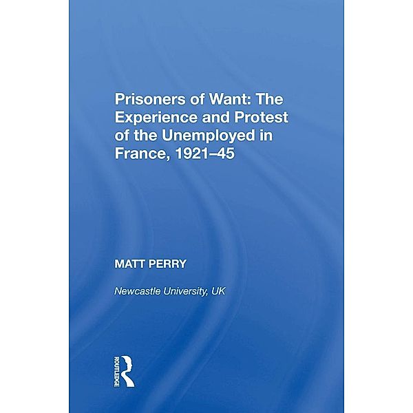 Prisoners of Want: The Experience and Protest of the Unemployed in France, 1921-45, Matt Perry