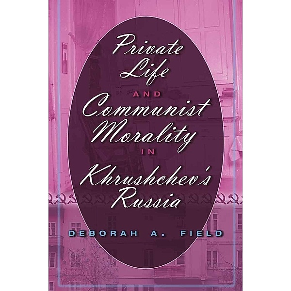 Private Life and Communist Morality in Khrushchev's Russia, Deborah A. Field