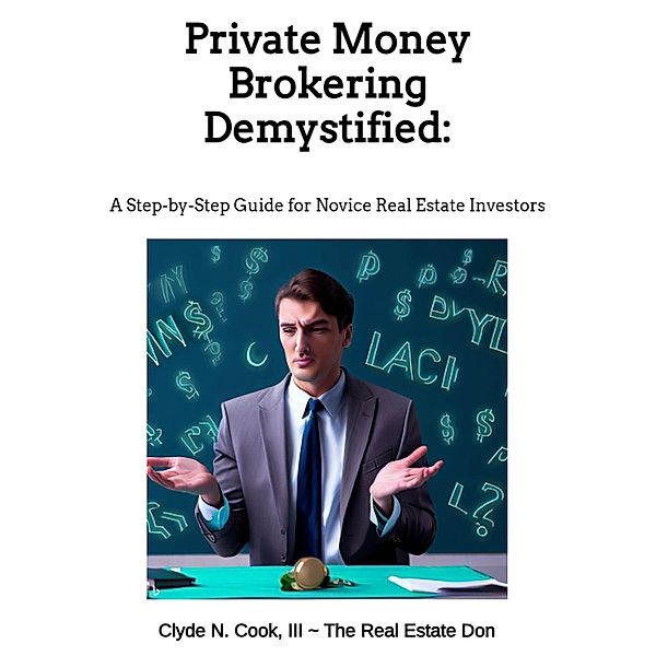 Private Money Brokering Demystified: A Step-by-Step Guide for the Novice Real Estate Investor, Clyde N Cook, Clyde N. Cook