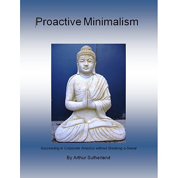 Proactive Minimalism: Succeeding in Corporate America without Breaking a Sweat, Arthur Sutherland