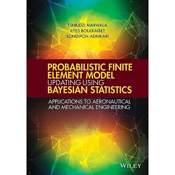 Probabilistic Finite Element Model Updating Using Bayesian Statistics, Tshilidzi Marwala, Ilyes Boulkaibet, Sondipon Adhikari