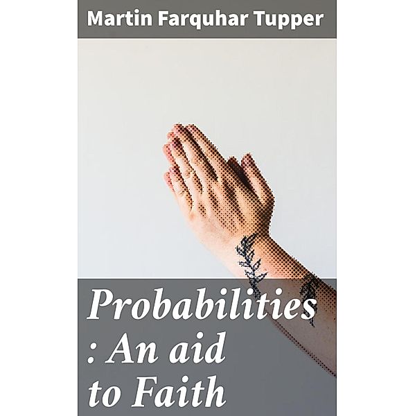 Probabilities : An aid to Faith, Martin Farquhar Tupper