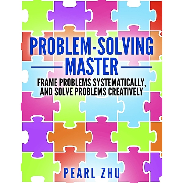 Problem Solving Master: Frame Problems Systematically and Solve Problem Creatively, Pearl Zhu