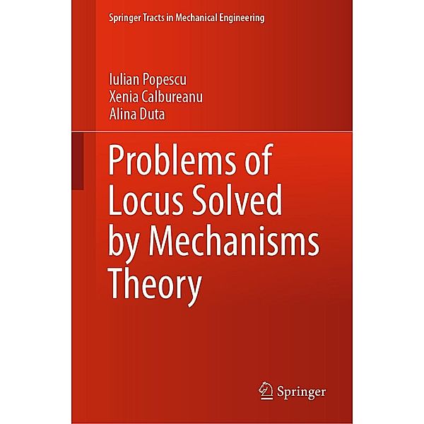 Problems of Locus Solved by Mechanisms Theory / Springer Tracts in Mechanical Engineering, Iulian Popescu, Xenia Calbureanu, Alina DUTA