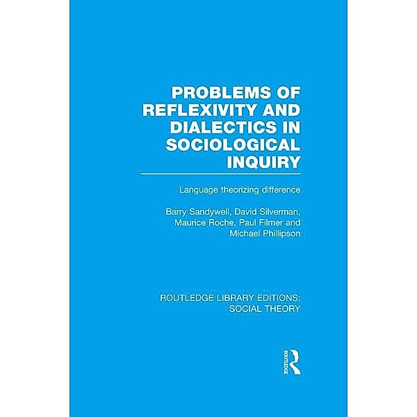 Problems of Reflexivity and Dialectics in Sociological Inquiry (RLE Social Theory), Barry Sandywell, David Silverman, Maurice Roche, Paul Filmer, Michael Phillipson