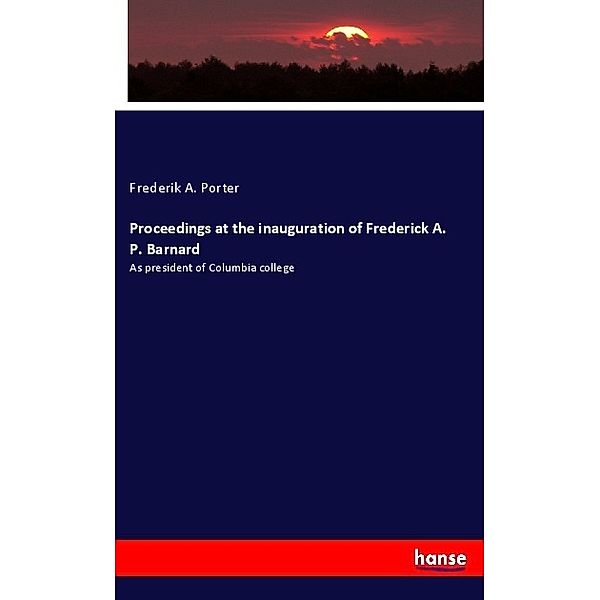 Proceedings at the inauguration of Frederick A. P. Barnard, Frederik A. Porter