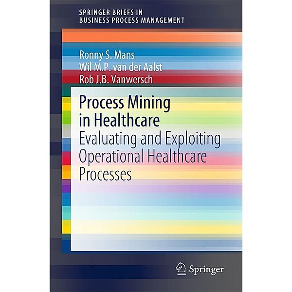 Process Mining in Healthcare / SpringerBriefs in Business Process Management, Ronny S. Mans, Wil M. P. van der Aalst, Rob J. B. Vanwersch