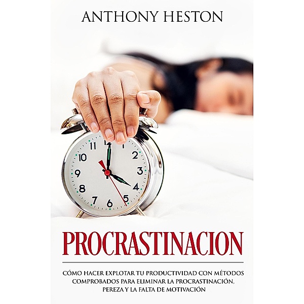 Procrastinacion: Como Hacer Explotar tu Productividad con Métodos Comprobados para Eliminar la Procrastinación, Pereza y la Falta de Motivación (Atajos hacia el éxito) / Atajos hacia el éxito, Anthony Heston