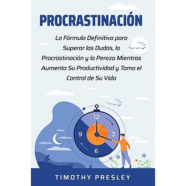 Procrastinación: La Fórmula Definitiva para Superar las Dudas, la Procrastinación y la Pereza Mientras Aumenta Su Productividad y Toma el Control de Su Vida, Timothy Presley