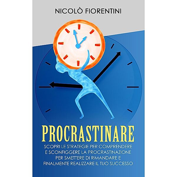 Procrastinare: Scopri le Strategie per Comprendere e Sconfiggere la Procrastinazione per Smettere di Rimandare e Finalmente Realizzare il tuo Successo (Produttività Personale, #1) / Produttività Personale, Nicolò Fiorentini