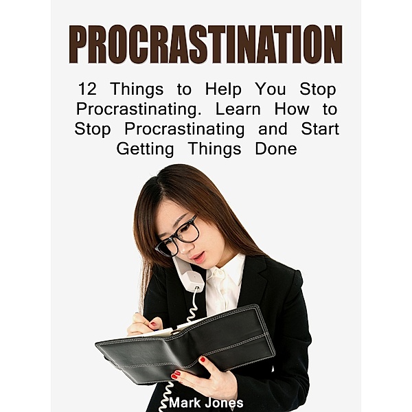 Procrastination: 12 Things to Help You Stop Procrastinating. Learn How to Stop Procrastinating and Start Getting Things Done, Mark Jones