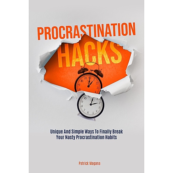 Procrastination Hacks: Unique And Simple Ways To Finally Break Your Nasty Procrastination Habits, Patrick Magana