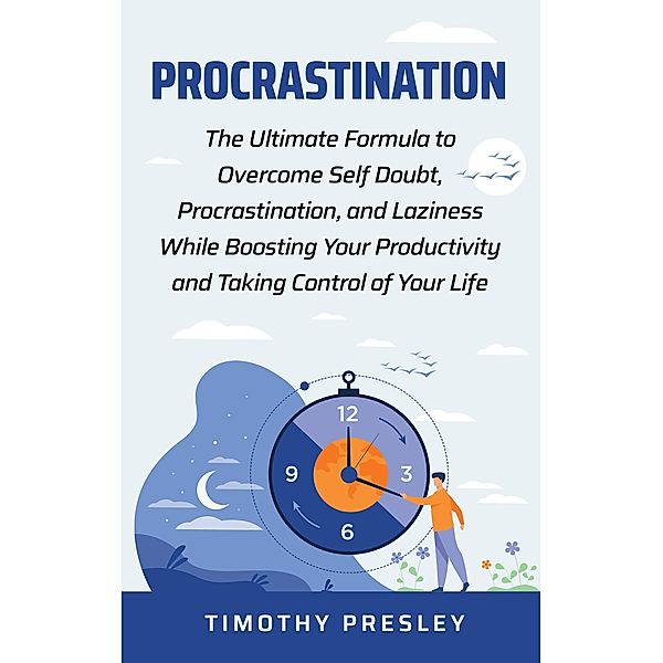 Procrastination: The Ultimate Formula to Overcome Self Doubt, Procrastination, and Laziness While Boosting Your Productivity and Taking Control of Your LIfe, Timothy Presley