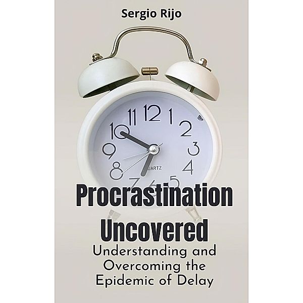 Procrastination Uncovered: Understanding and Overcoming the Epidemic of Delay, Sergio Rijo