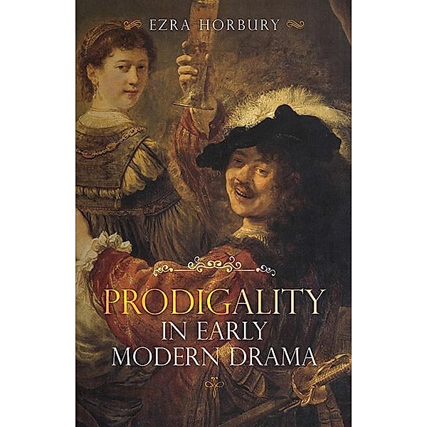 Prodigality in Early Modern Drama / Studies in Renaissance Literature Bd.37, Ezra Horbury