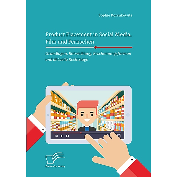 Product Placement in Social Media, Film und Fernsehen: Grundlagen, Entwicklung, Erscheinungsformen und aktuelle Rechtslage, Sophie Korsukewitz