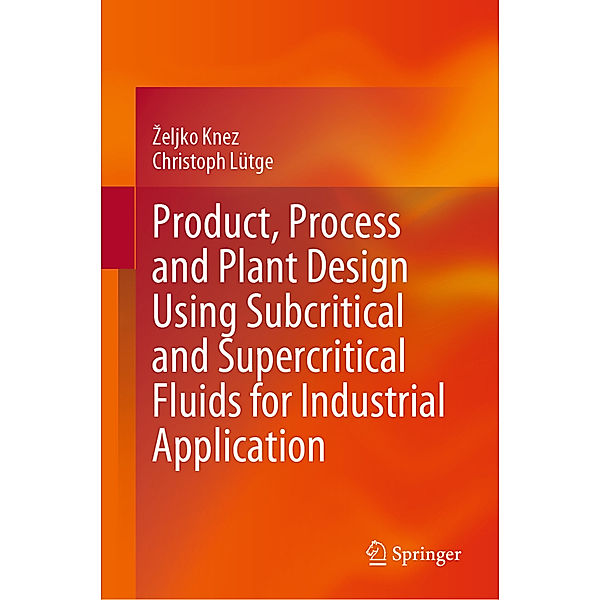 Product, Process and Plant Design Using Subcritical and Supercritical Fluids for Industrial Application, Zeljko Knez, Christoph Lütge