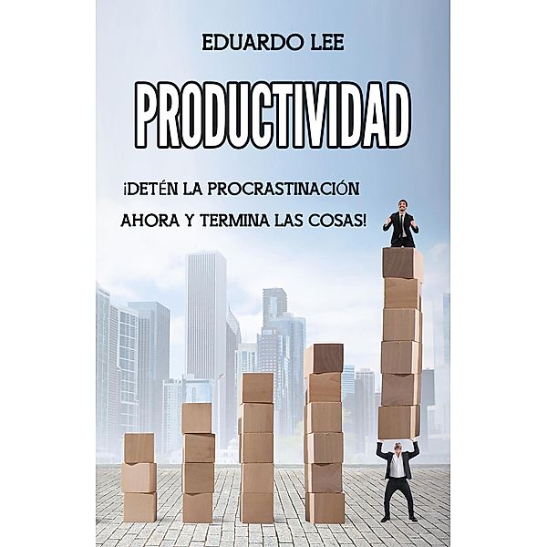 Productividad: ¡Detén la procrastinación ahora y termina las cosas! (Spanish Edition, Libro en Español), Eduardo Lee