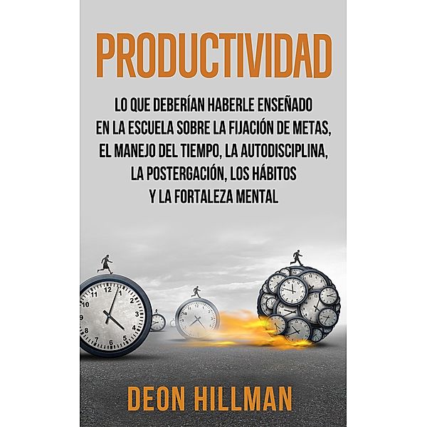 Productividad: Lo que deberían haberle enseñado en la escuela sobre la fijación de metas, el manejo del tiempo, la autodisciplina, la postergación, los hábitos y la fortaleza mental, Deon Hillman