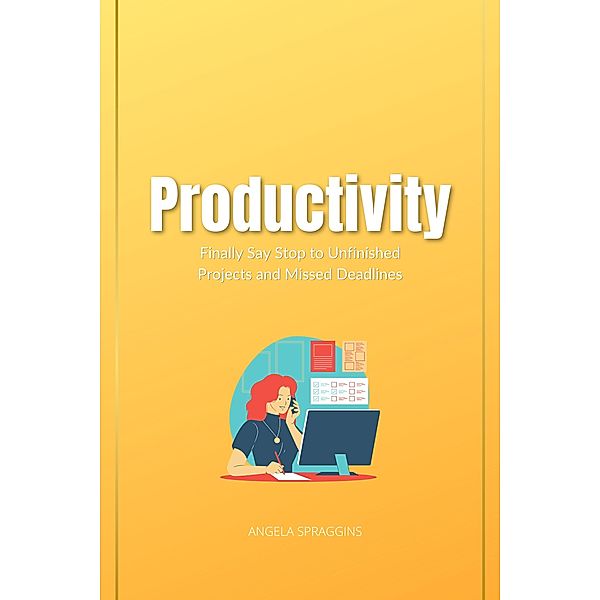 Productivity: Finally Say Stop to Unfinished Projects and Missed Deadlines, Angela Spraggins