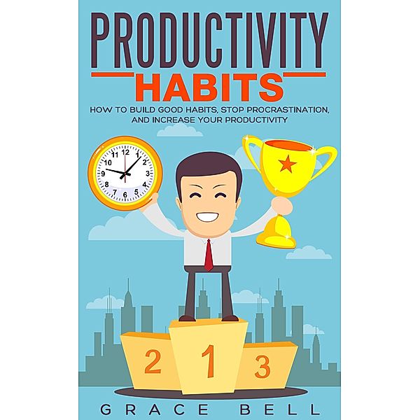 Productivity Habits: How to Build Good Habits, Stop Procrastination, and Increase Your Productivity, Grace Bell