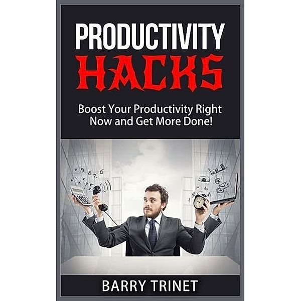 Productivity Hacks - Boost Your Productivity Right Now and Get More Done! (Improve Your Life Now Series, #3), Barry Trinet