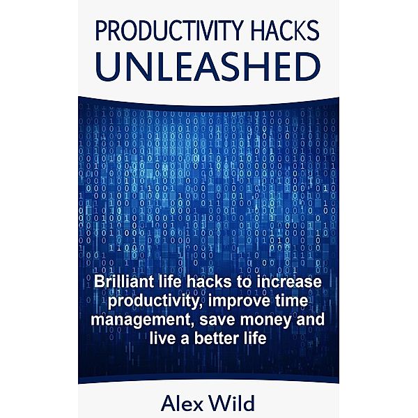 Productivity Hacks Unleashed - Brilliant Life Hacks To Increase Productivity, Improve Time Management, Save Money And Live A Better Life, Alex Wild