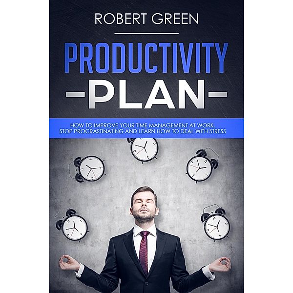 Productivity Plan How to Improve Your Time Management at Work - Stop Procrastinating and Learn How to Deal with Stress, Robert Green
