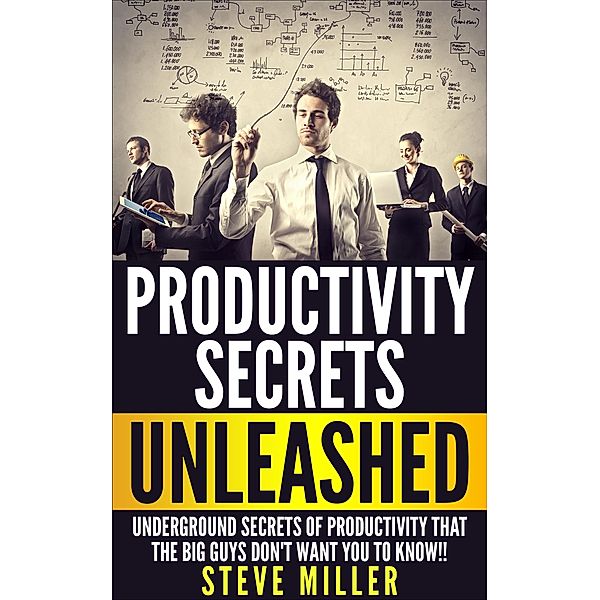 Productivity Secrets Unleashed : Underground Secrets of Productivity That The Big Guys Don't Want You To Know, Steev Millere