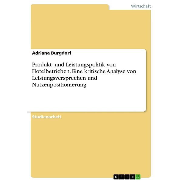 Produkt- und Leistungspolitik von Hotelbetrieben. Eine kritische Analyse von Leistungsversprechen und Nutzenpositionierung, Adriana Burgdorf