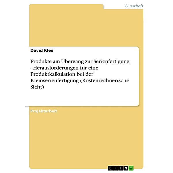 Produkte am Übergang zur Serienfertigung - Herausforderungen für eine Produktkalkulation bei der Kleinserienfertigung (Kostenrechnerische Sicht), David Klee