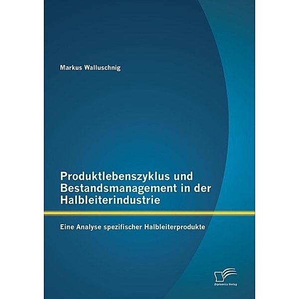 Produktlebenszyklus und Bestandsmanagement in der Halbleiterindustrie: Eine Analyse spezifischer Halbleiterprodukte, Markus Walluschnig