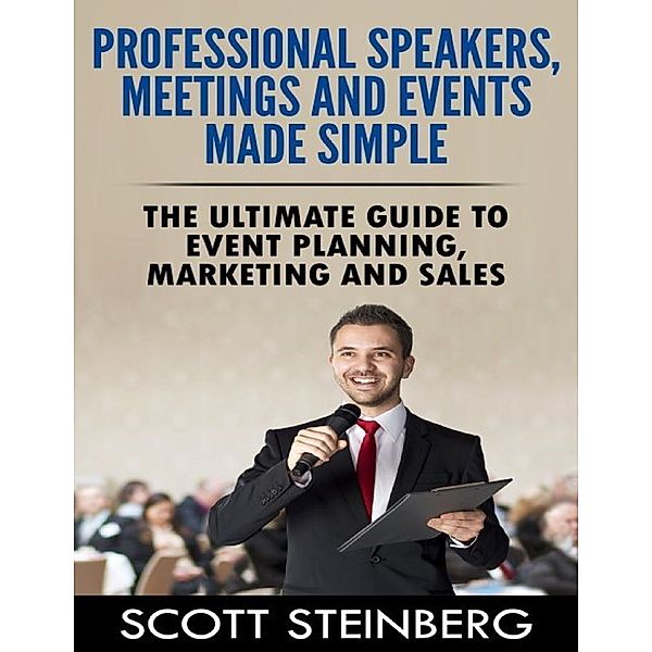 Professional Speakers, Meetings and Events Made Simple: The Ultimate Guide to Event Planning, Marketing and Sales, Scott Steinberg