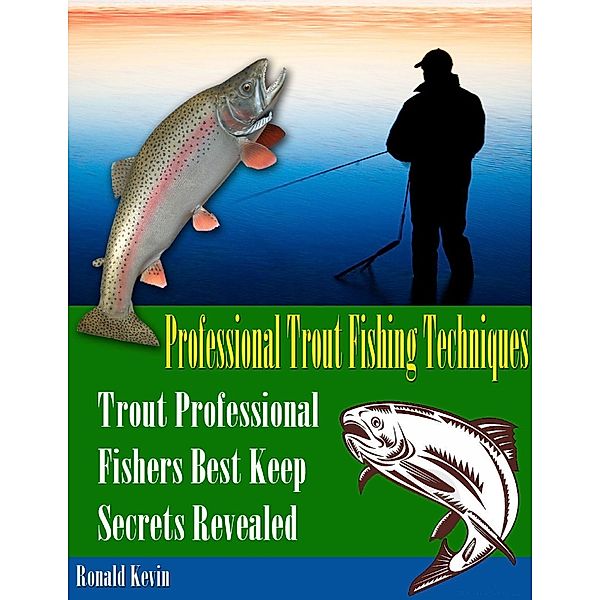 Professional Trout Fishing Techniques: Trout Professional Fishers' Best Keep Secrets Revealed, Ronald Kevin