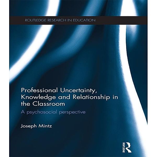 Professional Uncertainty, Knowledge and Relationship in the Classroom / Routledge Research in Education, Joseph Mintz