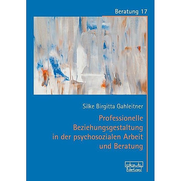 Professionelle Beziehungsgestaltung in der psychosozialen Arbeit und Beratung, Silke Birgitta Gahleitner