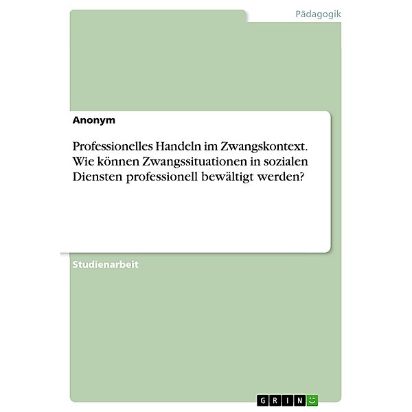 Professionelles Handeln im Zwangskontext. Wie können Zwangssituationen in sozialen Diensten professionell bewältigt werden?