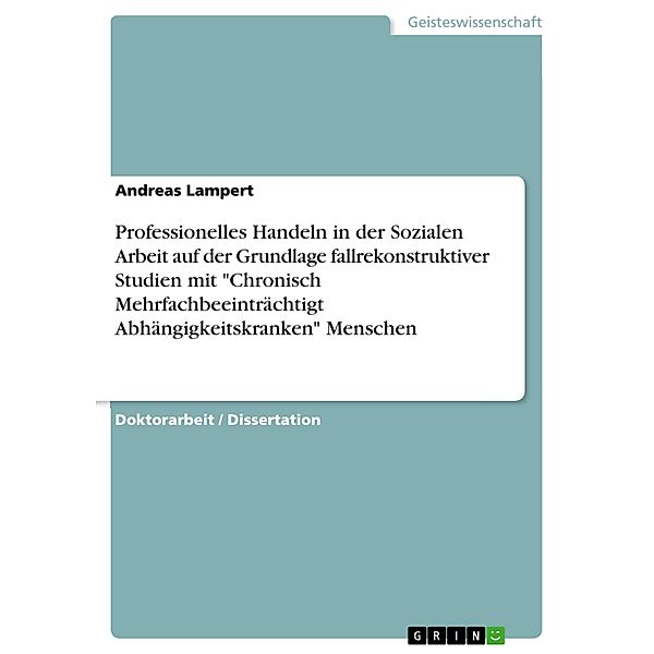 Professionelles Handeln in der Sozialen Arbeit auf der Grundlage fallrekonstruktiver Studien mit Chronisch Mehrfachbeeinträchtigt Abhängigkeitskranken Menschen, Andreas Lampert