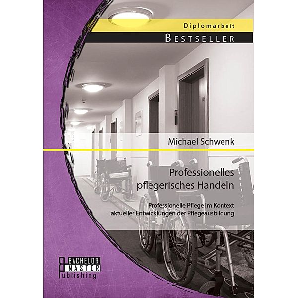 Professionelles pflegerisches Handeln: Professionelle Pflege im Kontext aktueller Entwicklungen der Pflegeausbildung, Michael Schwenk