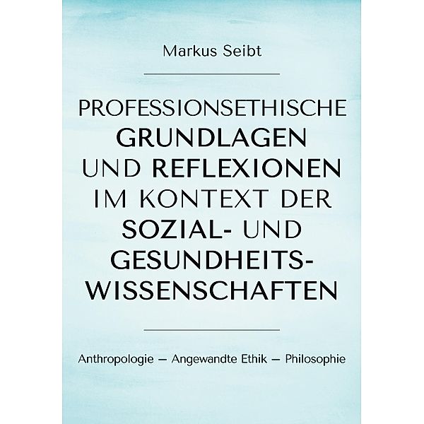 Professionsethische Grundlagen und Reflexionen im Kontext der Sozial- und Gesundheitswissenschaften, Markus Seibt