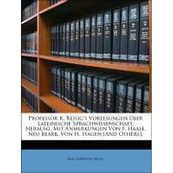 Professor K. Reisig's Vorlesungen Uber Lateinische Sprachwissenschaft, Herausg. Mit Anmerkungen Von F. Haase. Neu Bearb. Von H. Hagen [And Others]., Karl Christian Reisig