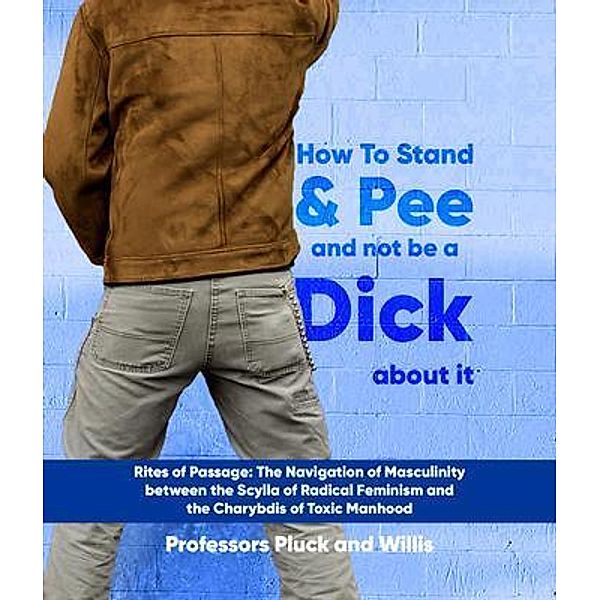 Professor Pluck's How to Stand and Pee and not be a Dick about it: Rites of Passage, Joseph P. Willis, Phileas P. Pluck