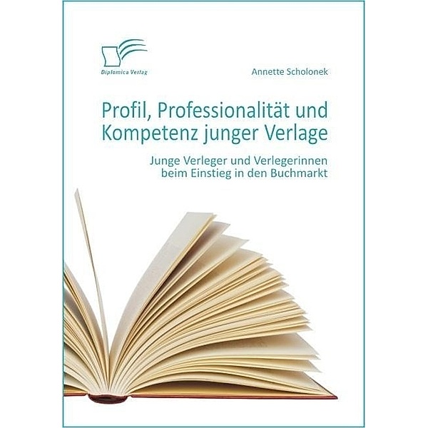 Profil, Professionalität und Kompetenz junger Verlage: Junge Verleger und Verlegerinnen beim Einstieg in den Buchmarkt, Annette Scholonek