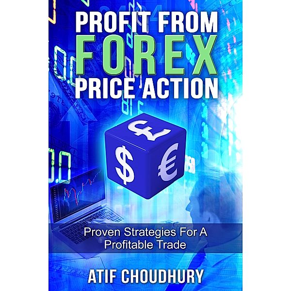 Profit From Forex Price Action - Proven Strategies For A Profitable Trade, Atif Choudhury