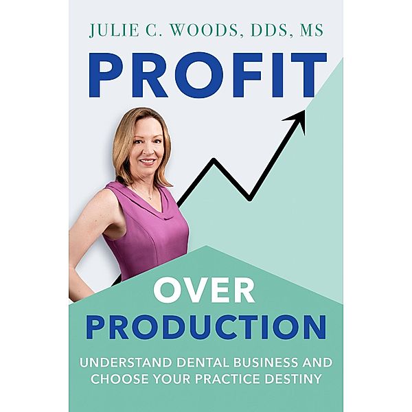 Profit Over Production: Understand Dental Business and Choose Your Practice Destiny, Julie Woods