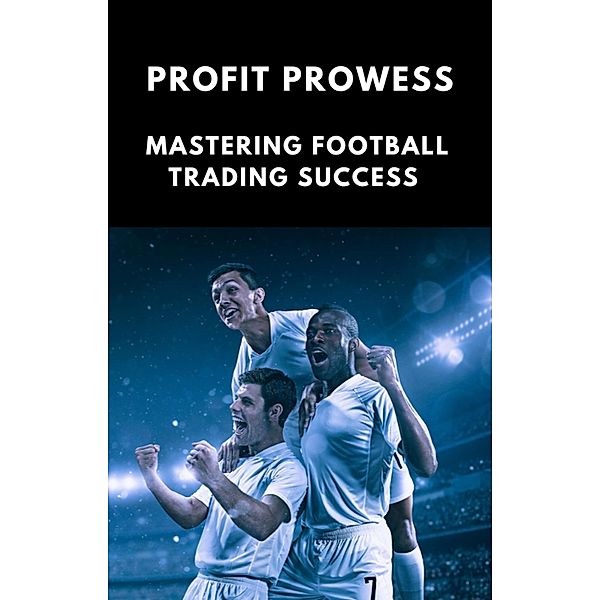 Profit Prowess: Mastering for Football Trading Success, Michael Smith