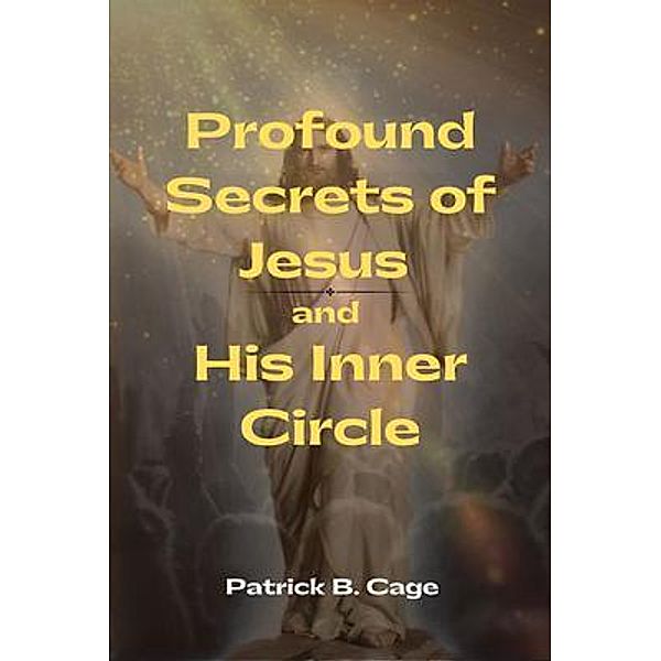 Profound Secrets of Jesus and His Inner Circle, Patrick B. Cage