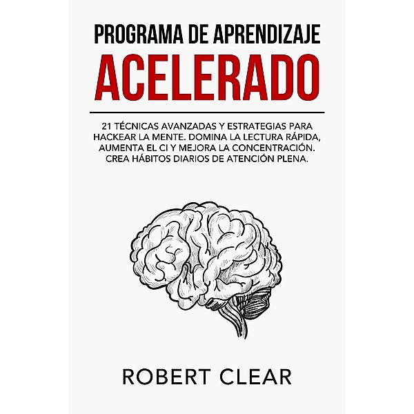 Programa de Aprendizaje Acelerado:21 Técnicas Avanzadas y Estrategias para Hackear la Mente.Domina la Lectura Rápida,Aumenta el CI y Mejora la Concentración.Crea Hábitos Diarios de Atención Plena (psicologica, #4) / psicologica, Robert Clear