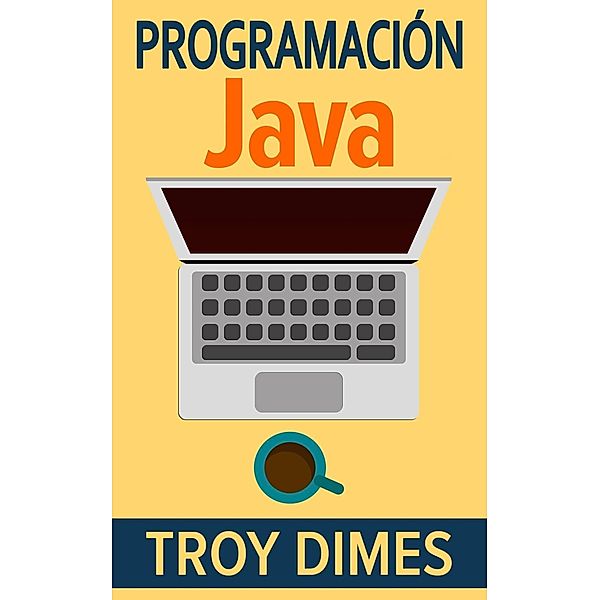 Programación  Java - Una Guía para Principiantes para Aprender Java Paso a Paso, Troy Dimes