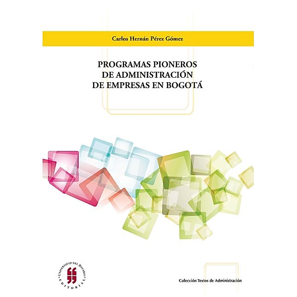 Programas pioneros de administración de empresas en Bogotá / COLECCIÓN TEXTOS DE ADMINISTRACIÓN Y NEGOCIOS Bd.3, Carlos Hernán Pérez Gómez